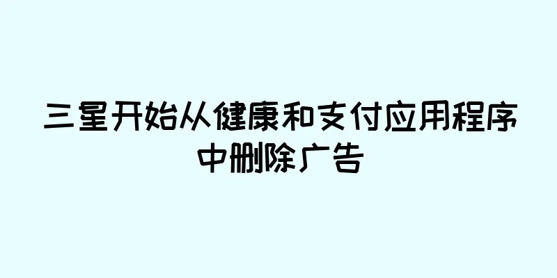 三星开始从健康和支付应用程序中删除广告