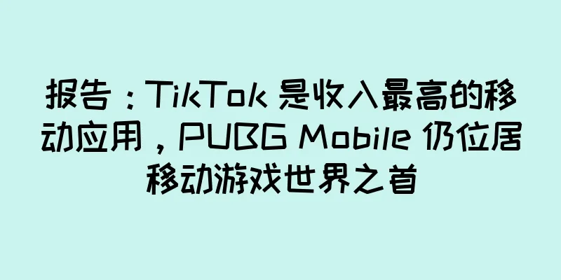 报告：TikTok 是收入最高的移动应用，PUBG Mobile 仍位居移动游戏世界之首