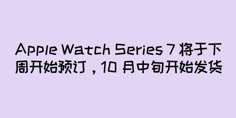 Apple Watch Series 7 将于下周开始预订，10 月中旬开始发货