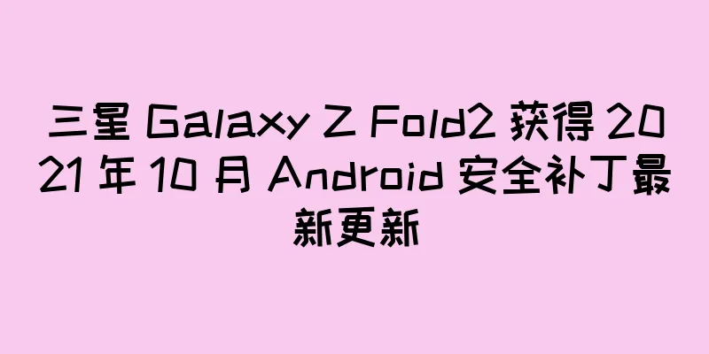 三星 Galaxy Z Fold2 获得 2021 年 10 月 Android 安全补丁最新更新