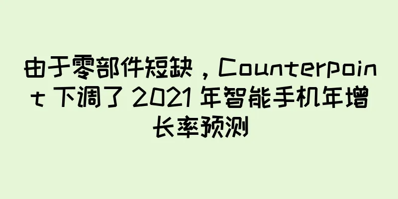 由于零部件短缺，Counterpoint 下调了 2021 年智能手机年增长率预测