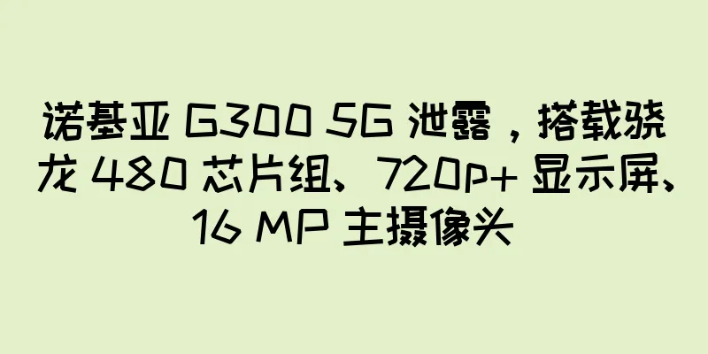 诺基亚 G300 5G 泄露，搭载骁龙 480 芯片组、720p+ 显示屏、16 MP 主摄像头