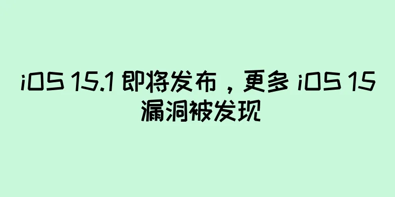 iOS 15.1 即将发布，更多 iOS 15 漏洞被发现