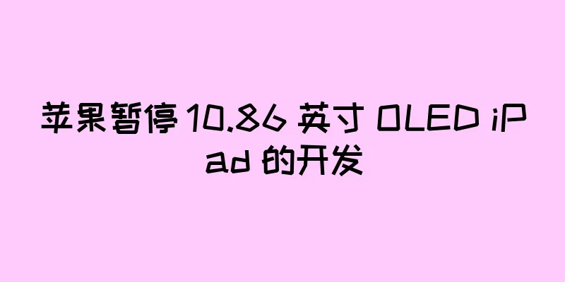 苹果暂停 10.86 英寸 OLED iPad 的开发