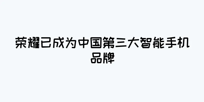 荣耀已成为中国第三大智能手机品牌