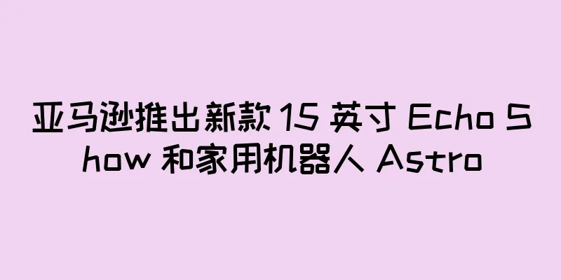 亚马逊推出新款 15 英寸 Echo Show 和家用机器人 Astro