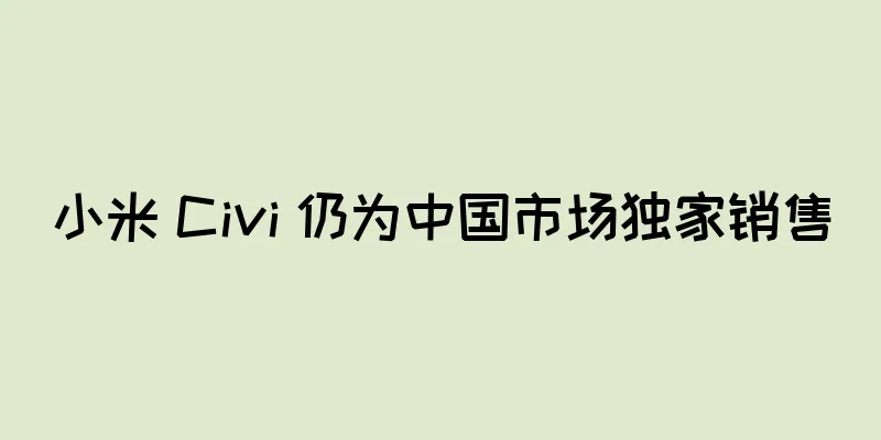 小米 Civi 仍为中国市场独家销售