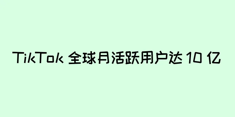 TikTok 全球月活跃用户达 10 亿