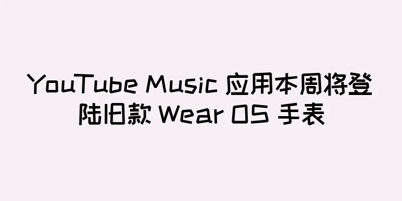 YouTube Music 应用本周将登陆旧款 Wear OS 手表