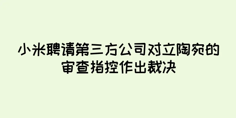 小米聘请第三方公司对立陶宛的审查指控作出裁决