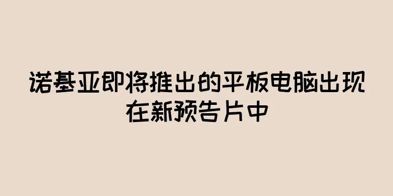 诺基亚即将推出的平板电脑出现在新预告片中