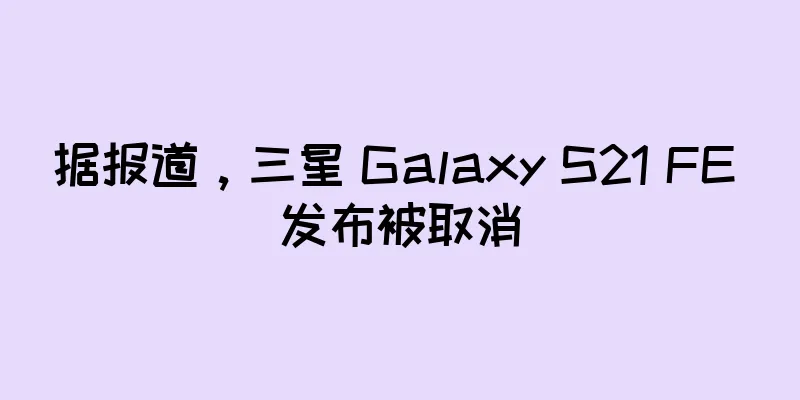 据报道，三星 Galaxy S21 FE 发布被取消