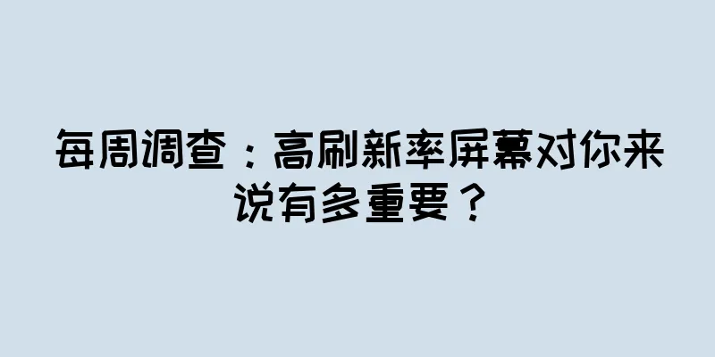 每周调查：高刷新率屏幕对你来说有多重要？