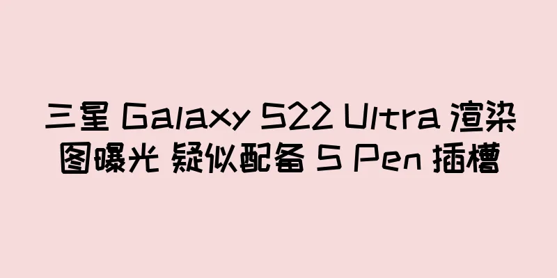 三星 Galaxy S22 Ultra 渲染图曝光 疑似配备 S Pen 插槽