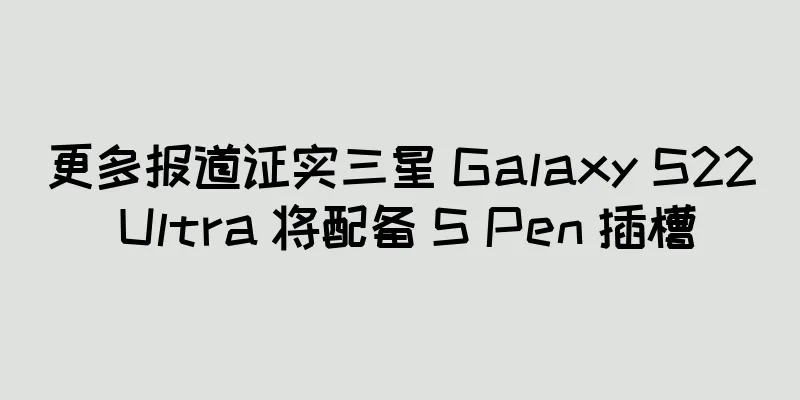 更多报道证实三星 Galaxy S22 Ultra 将配备 S Pen 插槽