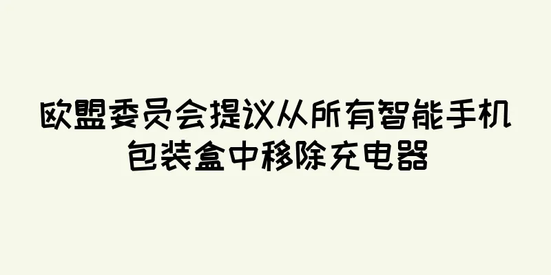 欧盟委员会提议从所有智能手机包装盒中移除充电器