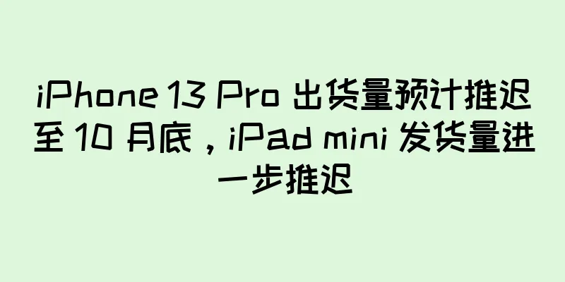 iPhone 13 Pro 出货量预计推迟至 10 月底，iPad mini 发货量进一步推迟