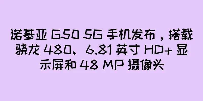 诺基亚 G50 5G 手机发布，搭载骁龙 480、6.81 英寸 HD+ 显示屏和 48 MP 摄像头