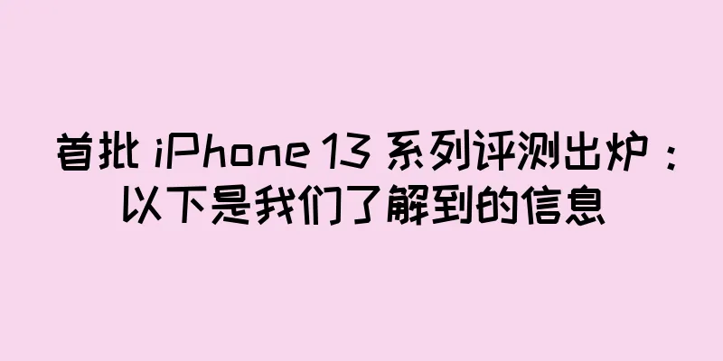 首批 iPhone 13 系列评测出炉：以下是我们了解到的信息