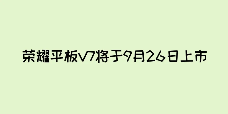 荣耀平板V7将于9月26日上市