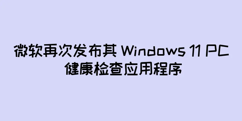 微软再次发布其 Windows 11 PC 健康检查应用程序