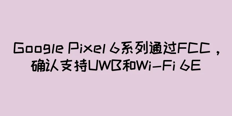 Google Pixel 6系列通过FCC，确认支持UWB和Wi-Fi 6E