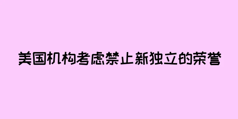 美国机构考虑禁止新独立的荣誉