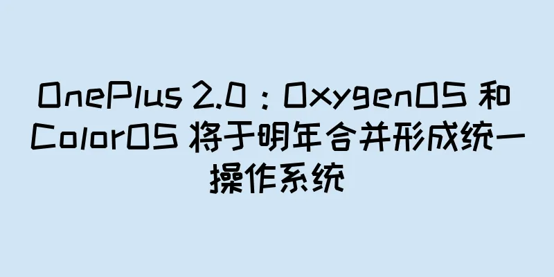 OnePlus 2.0：OxygenOS 和 ColorOS 将于明年合并形成统一操作系统