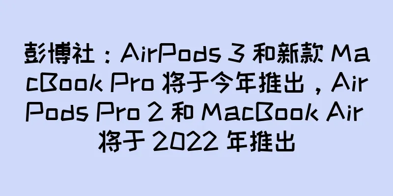 彭博社：AirPods 3 和新款 MacBook Pro 将于今年推出，AirPods Pro 2 和 MacBook Air 将于 2022 年推出