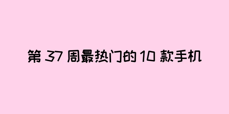 第 37 周最热门的 10 款手机