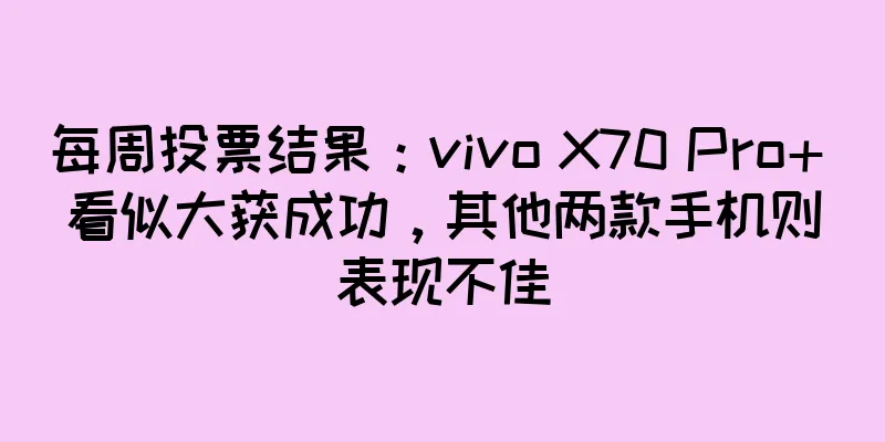 每周投票结果：vivo X70 Pro+ 看似大获成功，其他两款手机则表现不佳