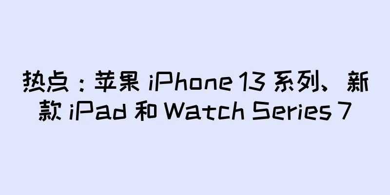 热点：苹果 iPhone 13 系列、新款 iPad 和 Watch Series 7