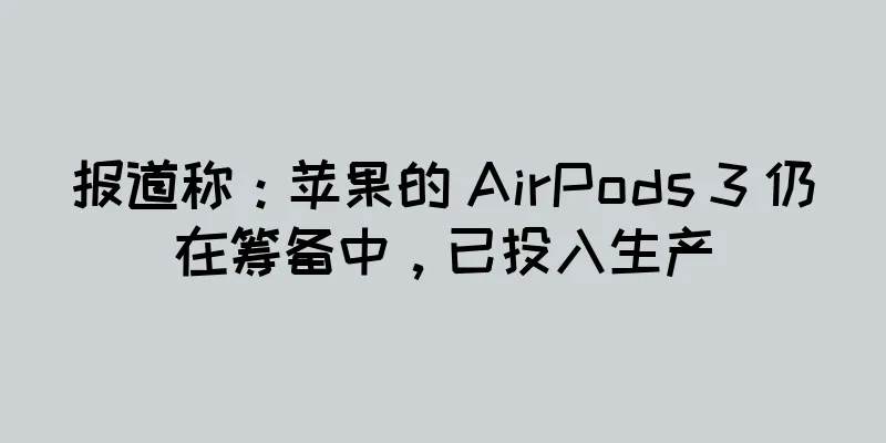报道称：苹果的 AirPods 3 仍在筹备中，已投入生产