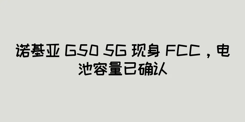 诺基亚 G50 5G 现身 FCC，电池容量已确认
