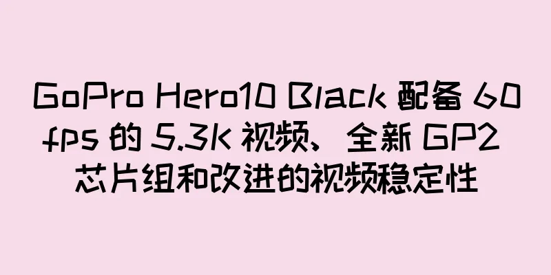 GoPro Hero10 Black 配备 60fps 的 5.3K 视频、全新 GP2 芯片组和改进的视频稳定性
