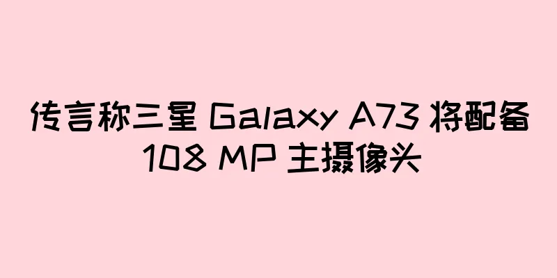 传言称三星 Galaxy A73 将配备 108 MP 主摄像头