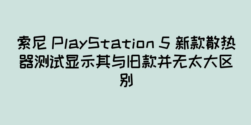 索尼 PlayStation 5 新款散热器测试显示其与旧款并无太大区别