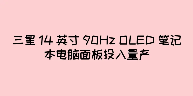 三星 14 英寸 90Hz OLED 笔记本电脑面板投入量产