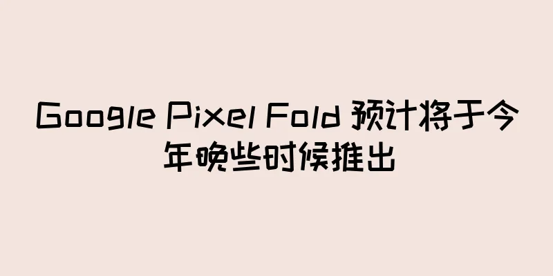 Google Pixel Fold 预计将于今年晚些时候推出