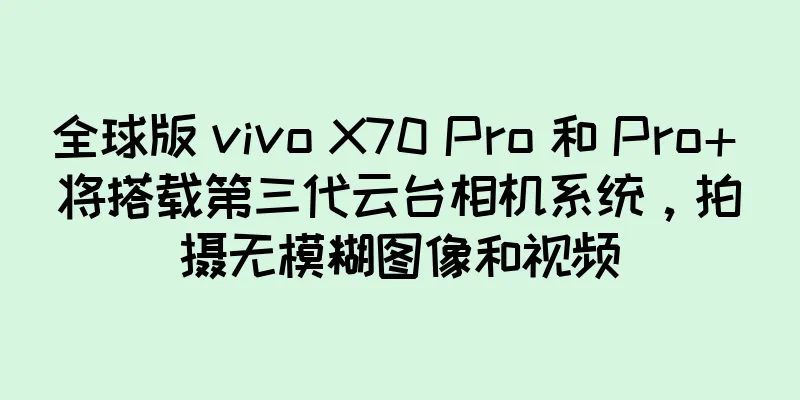 全球版 vivo X70 Pro 和 Pro+ 将搭载第三代云台相机系统，拍摄无模糊图像和视频