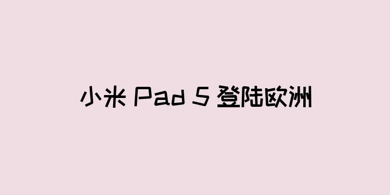 小米 Pad 5 登陆欧洲