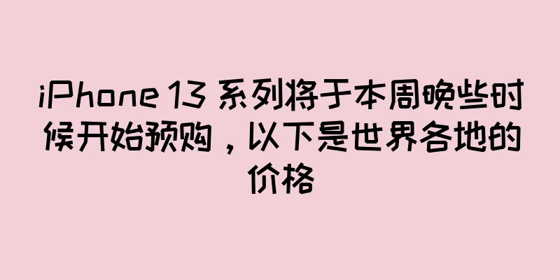 iPhone 13 系列将于本周晚些时候开始预购，以下是世界各地的价格