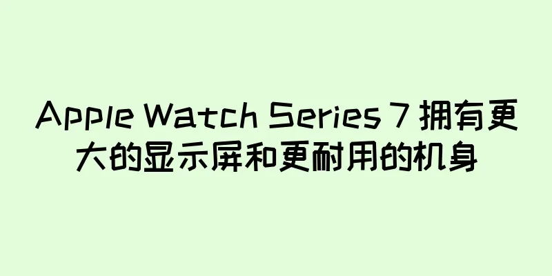 Apple Watch Series 7 拥有更大的显示屏和更耐用的机身