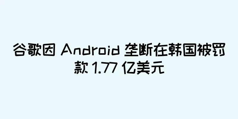 谷歌因 Android 垄断在韩国被罚款 1.77 亿美元