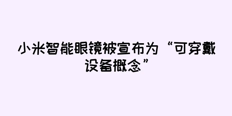 小米智能眼镜被宣布为“可穿戴设备概念”