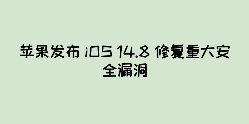 苹果发布 iOS 14.8 修复重大安全漏洞