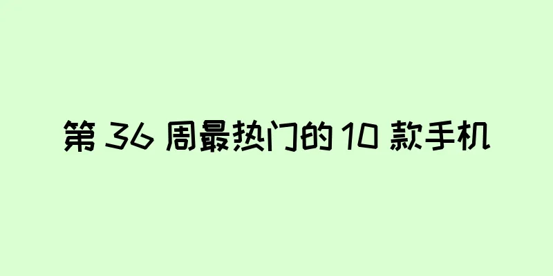 第 36 周最热门的 10 款手机