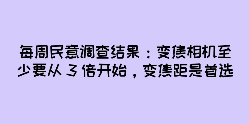 每周民意调查结果：变焦相机至少要从 3 倍开始，变焦距是首选