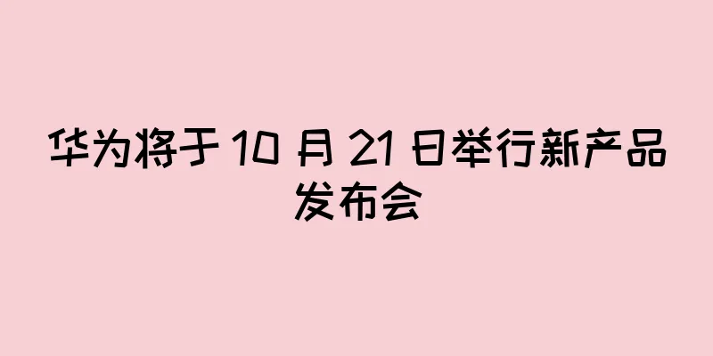 华为将于 10 月 21 日举行新产品发布会