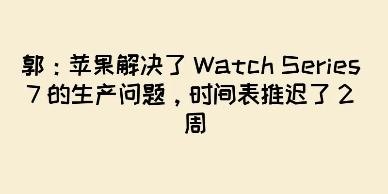 郭：苹果解决了 Watch Series 7 的生产问题，时间表推迟了 2 周